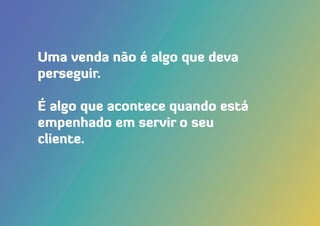 Uma venda não é algo que deva
perseguir.
É algo que acontece quando está
empenhado em servir o seu
cliente.
 