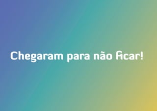 Chegaram para não ficar!
 