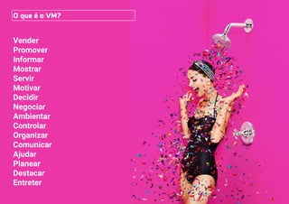Vender
Promover
Informar
Mostrar
Servir
Motivar
Decidir
Negociar
Ambientar
Controlar
Organizar
Comunicar
Ajudar
Planear
Destacar
Entreter
O que é o VM?
 