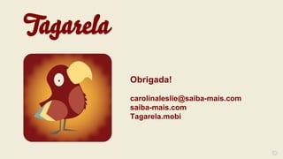 10
Obrigada!
carolinaleslie@saiba-mais.com
saiba-mais.com
Tagarela.mobi
 