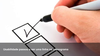 Usabilidade passou a ser uma linha no cronograma
 