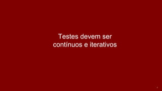 7
Testes devem ser
contínuos e iterativos
 