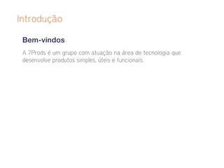 Introdução

 Bem-vindos
 A 7Prods é um grupo com atuação na área de tecnologia que
 desenvolve produtos simples, úteis e funcionais.
 