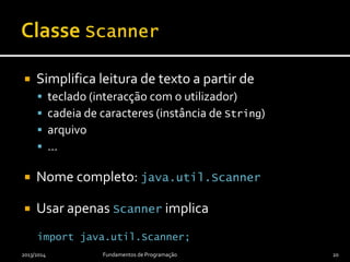  Simplifica leitura de texto a partir de
 teclado (interacção com o utilizador)
 cadeia de caracteres (instância de String)
 arquivo
 …
 Nome completo: java.util.Scanner
 Usar apenas Scanner implica
import java.util.Scanner;
2013/2014 Fundamentos de Programação 20
 