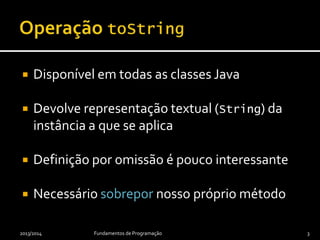  Disponível em todas as classes Java
 Devolve representação textual (String) da
instância a que se aplica
 Definição por omissão é pouco interessante
 Necessário sobrepor nosso próprio método
2013/2014 Fundamentos de Programação 3
 