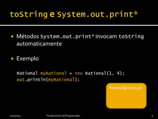  Métodos System.out.print* invocam toString
automaticamente
 Exemplo
Rational myRational = new Rational(1, 4);
out.println(myRational);
2013/2014 Fundamentos de Programação 5
_Rational@75da931b
_
 