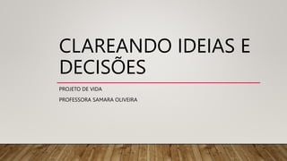 CLAREANDO IDEIAS E
DECISÕES
PROJETO DE VIDA
PROFESSORA SAMARA OLIVEIRA
 