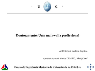 Doutoramento: Uma mais-valia profissional
U C• •
António José Caetano Baptista
Centro de Engenharia Mecânica da Universidade de Coimbra
Apresentação aos alunos DEM-UC, Março 2007
 