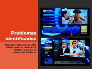 Problemas
 identificados
 Redução do tamanho do vídeo
   modificando sua condição de
          elemento principal na
        comunicação televisiva.
 