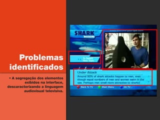 Problemas
 identificados
  A segregação dos elementos
          exibidos na interface,
descaracterizando a linguagem
         audiovisual televisiva.
 