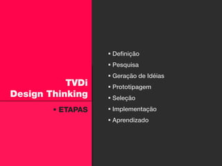  Definição
                    Pesquisa
                    Geração de Idéias
           TVDi     Prototipagem
Design Thinking     Seleção
         ETAPAS    Implementação
                    Aprendizado
 