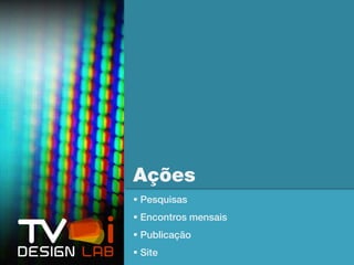 Ações
 Pesquisas
 Encontros mensais
 Publicação
 Site
 