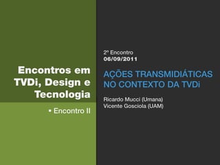 2º Encontro
                      06/09/2011

 Encontros em         AÇÕES TRANSMIDIÁTICAS
TVDi, Design e        NO CONTEXTO DA TVDi
   Tecnologia         Ricardo Mucci (Umana)
                      Vicente Gosciola (UAM)
       Encontro II
 