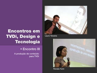 Encontros em
TVDi, Design e               Lauro Teixeira


   Tecnologia
         Encontro III
   A produção de conteúdo
                 para TVDi




                                      Renata Yumi
 