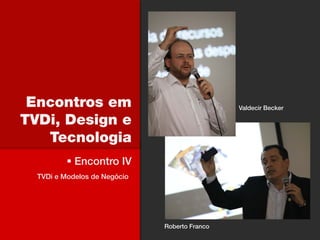 Encontros em                                  Valdecir Becker

TVDi, Design e
   Tecnologia
           Encontro IV
  TVDi e Modelos de Negócio




                              Roberto Franco
 