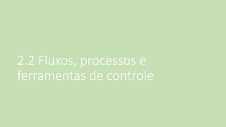 2.2 Fluxos, processos e ferramentas de controle  