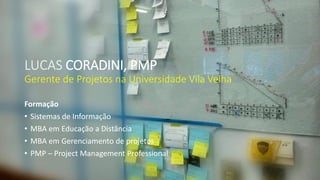 LUCAS CORADINI, PMPGerente de Projetos na Universidade Vila Velha 
Formação 
•Sistemas de Informação 
•MBA em Educação a Distância 
•MBA em Gerenciamento de projetos 
•PMP –Project Management Professional  