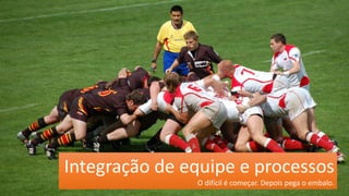 Integração de equipe e processos 
O difícil é começar. Depois pega o embalo.  