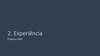 2. Experiência 
Projetos x EAD  