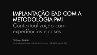 IMPLANTAÇÃO EAD COM A METODOLOGIA PMIContextualização com experiências e cases 
Por Lucas Coradini 
Apresentação para Associação Brasileira de Direitos Humanos –ABDH | 29 de Agosto de 2014  