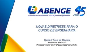 Vanderli Fava de Oliveira
Presidente ABENGE
Professor Titular UFJF (Aposentado/Convidado)
NOVAS DIRETRIZES PARA O
CURSO DE ENGENHARIA
 