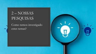 Como temos investigado
estes temas?
2 – NOSSAS
PESQUISAS
 