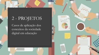 Casos de aplicação dos
conceitos da sociedade
digital em educação
2 - PROJETOS
 
