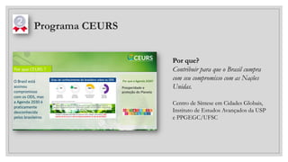 Programa CEURS
Por que?
Contribuir para que o Brasil cumpra
com seu compromisso com as Nações
Unidas.
Centro de Síntese em Cidades Globais,
Instituto de Estudos Avançados da USP
e PPGEGC/UFSC
 