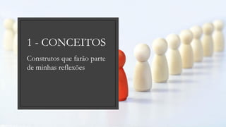 Construtos que farão parte
de minhas reflexões
1 - CONCEITOS
 