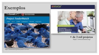 Exemplos
https://feederwatch.org/about/project-overview/
https://www.scistarter.org/
+ de 3 mil projetos
 