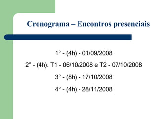 Cronograma – Encontros presenciais 1° - (4h) - 01/09/2008 2° - (4h): T1 - 06/10/2008 e T2 - 07/10/2008 3° - (8h) -  17/10/2008 4° - (4h) -  28/11/2008 