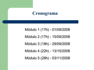 Módulo 1 (17h) -  01/09/2008 Módulo 2 (17h) - 15/09/2008 Módulo 3 (18h) -  29/09/2008 Módulo 4 (22h) - 13/10/2008 Módulo 5 (26h) - 03/11/2008 Cronograma 