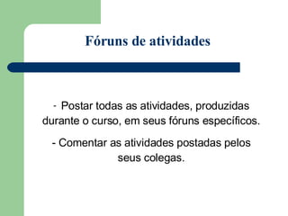    Postar todas as atividades, produzidas durante o curso, em seus fóruns específicos. Comentar as atividades postadas pelos seus colegas. Fóruns de atividades 