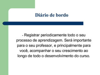 -  Registrar periodicamente todo o seu processo de aprendizagem. Será importante para o seu professor, e principalmente para você, acompanhar o seu crescimento ao longo de todo o desenvolvimento do curso. Diário de bordo 