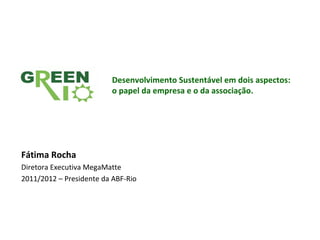 Desenvolvimento Sustentável em dois aspectos:
                         o papel da empresa e o da associação.




Fátima Rocha
Diretora Executiva MegaMatte
2011/2012 – Presidente da ABF-Rio
 