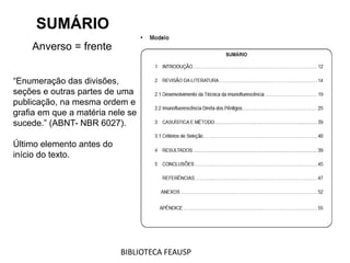 SUMÁRIO
“Enumeração das divisões,
seções e outras partes de uma
publicação, na mesma ordem e
grafia em que a matéria nele se
sucede.” (ABNT- NBR 6027).
Último elemento antes do
início do texto.
Anverso = frente
BIBLIOTECA FEAUSP
 