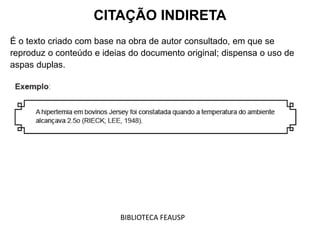 É o texto criado com base na obra de autor consultado, em que se
reproduz o conteúdo e ideias do documento original; dispensa o uso de
aspas duplas.
CITAÇÃO INDIRETA
BIBLIOTECA FEAUSP
 
