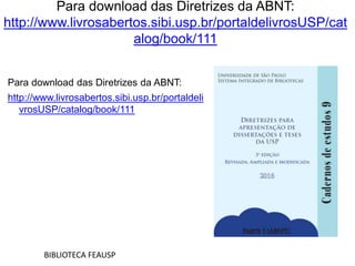 Para download das Diretrizes da ABNT:
http://www.livrosabertos.sibi.usp.br/portaldelivrosUSP/cat
alog/book/111
Para download das Diretrizes da ABNT:
http://www.livrosabertos.sibi.usp.br/portaldeli
vrosUSP/catalog/book/111
BIBLIOTECA FEAUSP
 