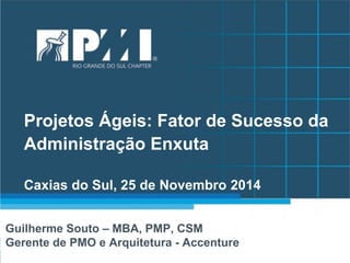 Projetos Ágeis: Fator de Sucesso da Administração Enxuta Caxias do Sul, 25 de Novembro 2014 
Guilherme Souto – MBA, PMP, CSM 
Gerente de PMO e Arquitetura - Accenture 
 