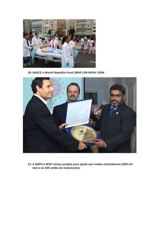 20. NASCE o World Hepatitis Fund (WHF) EM NOVA YORK

21. A ABPH e WHF iniciou projeto para ajuda aos irmãos colombianos (500 mil
tem e só 200 estão em tratamento)

 