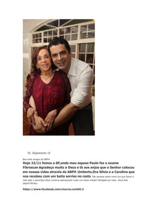 55. Depoimento 19
Boa noite amigos da ABPH!

Hoje 22/11 fomos a SP,onde meu esposo Paulo fez o exame
Fibroscan.Agradeço muito a Deus e tb aos anjos que o Senhor colocou
em nossas vidas através da ABPH ,Umberto,Dra Silvia e a Carolina que
nos recebeu com um baita sorriso no rosto. São pessoas assim como vcs que fazem a
vida valer a pena!Que Deus continue abençoando muito vcs nessa missão! Obrigada por tudo...Deus lhes
pague!!Abraço

https://www.facebook.com/marcia.carletti.3

 