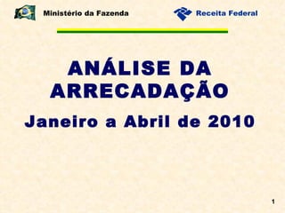 ANÁLISE DA ARRECADAÇÃO Janeiro a Abril de 2010 Ministério da Fazenda 