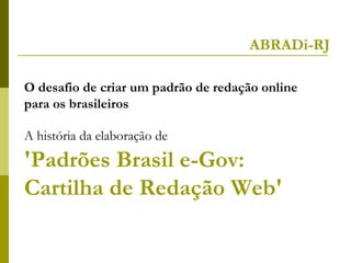 ABRADi-RJ

O desafio de criar um padrão de redação online
para os brasileiros

A história da elaboração de
'Padrões Brasil e-Gov:
Cartilha de Redação Web'
 