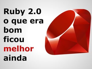 Ruby 2.0
o que era
bom
ficou
melhor
ainda
 