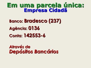 Em uma parcela única:Em uma parcela única:
Empresa CidadãEmpresa Cidadã
Banco:Banco: Bradesco (237)Bradesco (237)
Agência:Agência: 01360136
Conta:Conta: 142553-6142553-6
Através deAtravés de
Depósitos BancáriosDepósitos Bancários
 
