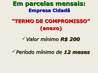 Em parcelas mensais:Em parcelas mensais:
Empresa CidadãEmpresa Cidadã
““TERMO DE COMPROMISSO”TERMO DE COMPROMISSO”
(anexo)(anexo)
Valor mínimoValor mínimo R$ 200R$ 200
Período mínimo dePeríodo mínimo de 12 meses12 meses
 