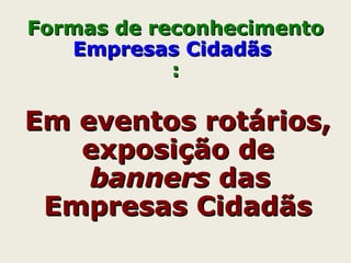 Em eventos rotários,Em eventos rotários,
exposição deexposição de
bannersbanners dasdas
Empresas CidadãsEmpresas Cidadãs
Formas de reconhecimentoFormas de reconhecimento
Empresas CidadãsEmpresas Cidadãs
::
 