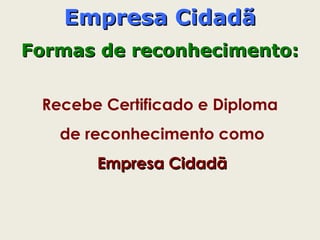Recebe Certificado e Diploma
de reconhecimento como
Empresa CidadãEmpresa Cidadã
Empresa CidadãEmpresa Cidadã
Formas de reconhecimento:Formas de reconhecimento:
 