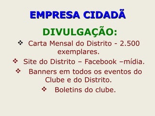 DIVULGAÇÃO:
 Carta Mensal do Distrito - 2.500
exemplares.
 Site do Distrito – Facebook –mídia.
 Banners em todos os eventos do
Clube e do Distrito.
 Boletins do clube.
EMPRESA CIDADÃEMPRESA CIDADÃ
 
