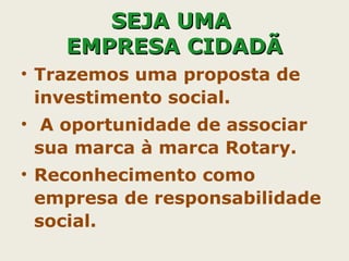 • Trazemos uma proposta de
investimento social.
• A oportunidade de associar
sua marca à marca Rotary.
• Reconhecimento como
empresa de responsabilidade
social.
SEJA UMASEJA UMA
EMPRESA CIDADÃEMPRESA CIDADÃ
 